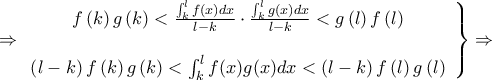 \displaystyle{\left. { \Rightarrow \begin{array}{*{20}{c}} 
   {f\left( k \right)g\left( k \right) < \frac{{\int_k^l {f(x)dx} }}{{l - k}} \cdot \frac{{\int_k^l {g(x)dx} }}{{l - k}} < g\left( l \right)f\left( l \right)}  \\ 
   {}  \\ 
   {\left( {l - k} \right)f\left( k \right)g\left( k \right) < \int_k^l {f(x)g(x)dx}  < \left( {l - k} \right)f\left( l \right)g\left( l \right)}  \\ 
\end{array}} \right\} \Rightarrow }