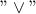 "\vee "
