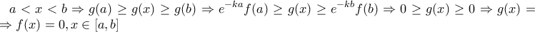 \displaystyle a<x<b\Rightarrow g(a)\geq g(x)\geq g(b)\Rightarrow e^{-ka}f(a)\geq g(x)\geq e^{-kb}f(b)\Rightarrow 0\geq g(x)\geq 0\Rightarrow g(x)=0\Rightarrow f(x)=0,x \in [a,b]