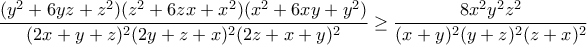 \displaystyle{\frac{(y^2 + 6yz + z^2)(z^2 + 6zx + x^2)(x^2 + 6xy + y^2)} 
{(2x + y + z)^2(2y + z + x)^2(2z + x + y)^2}\geq \frac{8x^2y^2z^2} 
{(x + y)^2(y + z)^2(z + x)^2}}