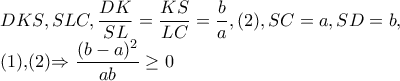 DKS,SLC,\dfrac{DK}{SL}=\dfrac{KS}{LC}=\dfrac{b}{a},(2),SC=a,SD=b, 

     (1),(2)\Rightarrow \dfrac{(b-a)^{2}}{ab}\geq 0