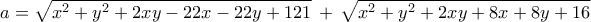 \displaystyle{a=\sqrt{{{x}^{2}}+{{y}^{2}}+2xy-22x-22y+121}\,+\,\sqrt{{{x}^{2}}+{{y}^{2}}+2xy+8x+8y+16}}