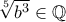 \displaystyle{\sqrt[5]{b^3} \in \mathbb{Q}