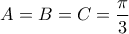 A = B = C = \dfrac{\pi }{3}