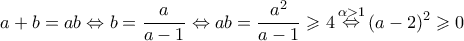\displaystyle{a + b = ab \Leftrightarrow b = \frac{a}{{a - 1}} \Leftrightarrow ab = \frac{{{a^2}}}{{a - 1}} \geqslant 4\mathop  \Leftrightarrow \limits^{\alpha  > 1} {(a - 2)^2} \geqslant 0}