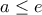 \displaystyle a\leq e