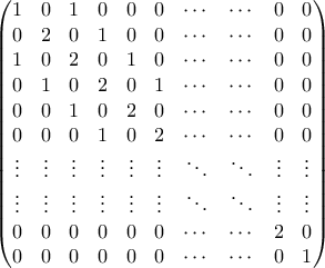 \displaystyle{ \begin{pmatrix}  
1 & 0 & 1 & 0 & 0 & 0 & \cdots & \cdots & 0 & 0 \\ 
0 & 2 & 0 & 1 & 0 & 0 & \cdots & \cdots & 0 & 0 \\ 
1 & 0 & 2 & 0 & 1 & 0 & \cdots & \cdots & 0 & 0 \\ 
0 & 1 & 0 & 2 & 0 & 1 & \cdots & \cdots & 0 & 0 \\ 
0 & 0 & 1 & 0 & 2 & 0 & \cdots & \cdots & 0 & 0 \\ 
0 & 0 & 0 & 1 & 0 & 2 & \cdots & \cdots & 0 & 0 \\ 
\vdots & \vdots & \vdots & \vdots & \vdots & \vdots & \ddots & \ddots & \vdots & \vdots \\ 
\vdots & \vdots & \vdots & \vdots & \vdots & \vdots & \ddots & \ddots & \vdots & \vdots \\ 
0 & 0 & 0 & 0 & 0 & 0 & \cdots & \cdots & 2 & 0 \\ 
0 & 0 & 0 & 0 & 0 & 0 & \cdots & \cdots & 0 & 1 \\ 
\end{pmatrix}}