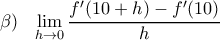 \displaystyle \beta )\begin{matrix}
{} & {} \\
\end{matrix}\underset{h\to 0}{\mathop{\lim }}\,\frac{{f}'(10+h)-{f}'(10)}{h} \displaystyle \beta )\begin{matrix}
{} & {} \\
\end{matrix}\underset{h\to 0}{\mathop{\lim }}\,\frac{{f}'(10+h)-{f}'(10)}{h}