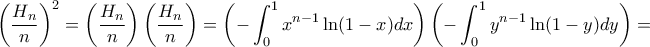 \displaystyle{\left(\frac{H_{n}}{n}\right)^2} =\left(\frac{H_{n}}{n}\right) \left(\frac{H_{n}}{n}\right) = \left(-\int _0^1 x^{n-1}\ln (1-x) dx\right) \left(-\int _0^1 y^{n-1} \ln (1-y)dy\right)= \displaystyle{\left(\frac{H_{n}}{n}\right)^2} =\left(\frac{H_{n}}{n}\right) \left(\frac{H_{n}}{n}\right) = \left(-\int _0^1 x^{n-1}\ln (1-x) dx\right) \left(-\int _0^1 y^{n-1} \ln (1-y)dy\right)=