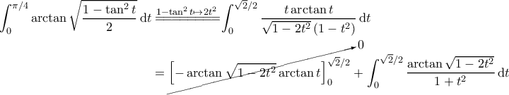 \displaystyle{\begin{aligned} 
\int_{0}^{\pi/4} \arctan \sqrt{\frac{1-\tan^2 t}{2}}\, \mathrm{d}t &\overset{1-\tan^2 t \mapsto 2t^2}{=\! =\! =\! =\! =\! =\!=\!=\!} \int_{0}^{\sqrt{2}/2} \frac{t \arctan t}{\sqrt{1-2t^2} \left ( 1-t^2 \right )} \, \mathrm{d}t \\  
 &=\cancelto{0}{\left [ - \arctan \sqrt{1-2t^2} \arctan t \right ]_0^{\sqrt{2}/2}} + \int_{0}^{\sqrt{2}/2} \frac{\arctan \sqrt{1-2t^2}}{1+t^2} \, \mathrm{d}t 
\end{aligned}}
