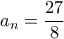 \displaystyle{ 
a_n  = \frac{{27}}{8} 
}