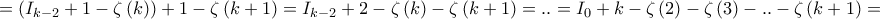\displaystyle{ = \left( {{I_{k - 2}} + 1 - \zeta \left( k \right)} \right) + 1 - \zeta \left( {k + 1} \right) = {I_{k - 2}} + 2 - \zeta \left( k \right) - \zeta \left( {k + 1} \right) = .. = {I_0} + k - \zeta \left( 2 \right) - \zeta \left( 3 \right) - .. - \zeta \left( {k + 1} \right) = }