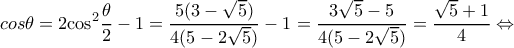 \displaystyle cos\theta  = 2{\cos ^2}\frac{\theta }{2} - 1 = \frac{{5(3 - \sqrt 5 )}}{{4(5 - 2\sqrt 5 )}} - 1 = \frac{{3\sqrt 5  - 5}}{{4(5 - 2\sqrt 5 )}} = \frac{{\sqrt 5  + 1}}{4} \Leftrightarrow 