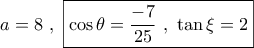 a = 8\,\,,\,\,\boxed{\cos \theta  = \frac{{ - 7}}{{25}}\,\,,\,\,\tan \xi  = 2}