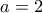  a= 2 