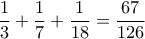 \displaystyle{\frac{1}{3}+\frac{1}{7}+\frac{1}{18}=\frac{67}{126}} \displaystyle{\frac{1}{3}+\frac{1}{7}+\frac{1}{18}=\frac{67}{126}}