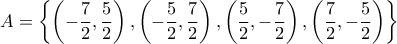 \displaystyle A = \left\{ {\left( { - \frac{7}{2},\frac{5}{2}} \right),\left( { - \frac{5}{2},\frac{7}{2}} \right),\left( {\frac{5}{2}, - \frac{7}{2}} \right),\left( {\frac{7}{2}, - \frac{5}{2}} \right)} \right\} \displaystyle A = \left\{ {\left( { - \frac{7}{2},\frac{5}{2}} \right),\left( { - \frac{5}{2},\frac{7}{2}} \right),\left( {\frac{5}{2}, - \frac{7}{2}} \right),\left( {\frac{7}{2}, - \frac{5}{2}} \right)} \right\}