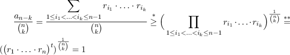 \displaystyle\frac{a_{n-k}}{\binom{n}{k}}=\frac{\displaystyle\sum_{1\leq i_{1}<\ldots<i_{k}\leq n-1}r_{i_{1}}\cdot\ldots\cdot r_{i_{k}}}{\binom{n}{k}}\stackrel{*}{\geq}\Big(\prod_{1\leq i_{1}<\ldots<i_{k}\leq n-1}r_{i_{1}}\cdot\ldots\cdot r_{i_{k}}\Big)^{\frac{1}{\binom{n}{k}}}\stackrel{**}{=}(\big(r_{1}\cdot\ldots\cdot r_{n}\big)^{t})^{\frac{1}{\binom{n}{k}}}=1