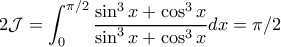 \displaystyle{\displaystyle{2\mathcal{J} = \int_0^{\pi/2} \frac{\sin^3 x +\cos^3 x}{\sin^3 x + \cos^3 x} dx = \pi/2}