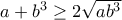 a+b^3\geq 2\sqrt{ab^3}