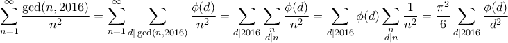 \displaystyle \sum_{n=1}^\infty \frac{\gcd(n,2016)}{n^2} = \sum_{n=1}^\infty \sum_{d|\gcd(n,2016)} \frac{\phi(d)}{n^2} = \sum_{d|2016} \sum_{\substack{n \\ d|n}} \frac{\phi(d)}{n^2} = \sum_{d|2016} \phi(d) \sum_{\substack{n \\ d|n}} \frac{1}{n^2} = \frac{\pi^2}{6} \sum_{d|2016} \frac{\phi(d)}{d^2} \displaystyle \sum_{n=1}^\infty \frac{\gcd(n,2016)}{n^2} = \sum_{n=1}^\infty \sum_{d|\gcd(n,2016)} \frac{\phi(d)}{n^2} = \sum_{d|2016} \sum_{\substack{n \\ d|n}} \frac{\phi(d)}{n^2} = \sum_{d|2016} \phi(d) \sum_{\substack{n \\ d|n}} \frac{1}{n^2} = \frac{\pi^2}{6} \sum_{d|2016} \frac{\phi(d)}{d^2}