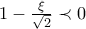 1-\frac{\xi }{\sqrt{2}}\prec 0