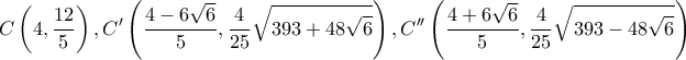 \displaystyle C\left( {4,\frac{{12}}{5}} \right),C'\left( {\frac{{4 - 6\sqrt 6 }}{5},\frac{4}{{25}}\sqrt {393 + 48\sqrt 6 } } \right),C''\left( {\frac{{4 + 6\sqrt 6 }}{5},\frac{4}{{25}}\sqrt {393 - 48\sqrt 6 } } \right) \displaystyle C\left( {4,\frac{{12}}{5}} \right),C'\left( {\frac{{4 - 6\sqrt 6 }}{5},\frac{4}{{25}}\sqrt {393 + 48\sqrt 6 } } \right),C''\left( {\frac{{4 + 6\sqrt 6 }}{5},\frac{4}{{25}}\sqrt {393 - 48\sqrt 6 } } \right)