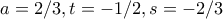  a = 2/3, t = -1/2,  s = -2/3