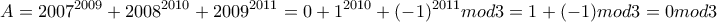 \displaystyle{A=2007^{2009}+2008^{2010}+2009^{2011}= 0 + 1^{2010}+(-1)^{2011} mod 3= 1+(-1)mod 3 = 0 mod3}