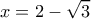  \displaystyle x=2-\sqrt{3}