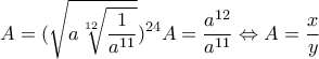 \displaystyle{A=(\sqrt{a\sqrt[12]{\frac{1}{a^{11}}}})^{24} \Leftirghtarrow A= \frac{a^{12}}{a^{11}} \Leftrightarrow A=\frac{x}{y}}