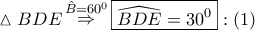 \displaystyle{ 
\vartriangle BDE\mathop  \Rightarrow \limits^{\hat B = 60^0 } \boxed{\widehat{BDE} = 30^0 }:\left( 1 \right) 
}
