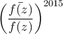 \displaystyle{\left(\frac{\bar{f(z)}}{f(z)} \right)^{2015}}
