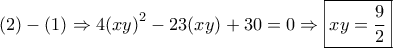 \displaystyle{(2) - (1) \Rightarrow 4{\left( {xy} \right)^2} - 23(xy) + 30 = 0 \Rightarrow \boxed{xy = \frac{9}{2}}}