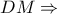 DM\Rightarrow