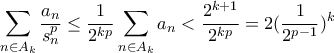 \displaystyle \sum _{n\in A_{k}}\frac{a_{n}}{s_{n}^{p}}\leq \frac{1}{2^{kp}}\sum _{n\in A_{k}}a_{n}< \frac{2^{k+1}}{2^{kp}}=2(\frac{1}{2^{p-1}})^{k} \displaystyle \sum _{n\in A_{k}}\frac{a_{n}}{s_{n}^{p}}\leq \frac{1}{2^{kp}}\sum _{n\in A_{k}}a_{n}< \frac{2^{k+1}}{2^{kp}}=2(\frac{1}{2^{p-1}})^{k}