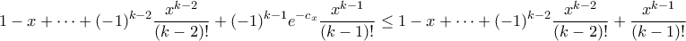 \displaystyle{1-x+\cdots+(-1)^{k-2}\frac{x^{k-2}}{(k-2)!}+(-1)^{k-1}e^{-c_{x}}\frac{x^{k-1}}{(k-1)!}\leq1-x+\cdots+(-1)^{k-2}\frac{x^{k-2}}{(k-2)!}+\frac{x^{k-1}}{(k-1)!}} \displaystyle{1-x+\cdots+(-1)^{k-2}\frac{x^{k-2}}{(k-2)!}+(-1)^{k-1}e^{-c_{x}}\frac{x^{k-1}}{(k-1)!}\leq1-x+\cdots+(-1)^{k-2}\frac{x^{k-2}}{(k-2)!}+\frac{x^{k-1}}{(k-1)!}}