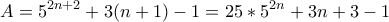 \displaystyle{A =5^{2n + 2} + 3(n + 1) - 1 = 25*5^{2n} + 3n + 3 - 1 } \displaystyle{A =5^{2n + 2} + 3(n + 1) - 1 = 25*5^{2n} + 3n + 3 - 1 }