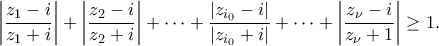 \displaystyle{\left | \frac{z_1-i}{z_1+i} \right |+\left | \frac{z_2-i}{z_2+i} \right |+\cdots + \frac{|z_{i_0}-i|}{|z_{i_0}+i|}+\cdots +\left | \frac{z_\nu-i}{z_\nu+1} \right | \geq 1}. \displaystyle{\left | \frac{z_1-i}{z_1+i} \right |+\left | \frac{z_2-i}{z_2+i} \right |+\cdots + \frac{|z_{i_0}-i|}{|z_{i_0}+i|}+\cdots +\left | \frac{z_\nu-i}{z_\nu+1} \right | \geq 1}.