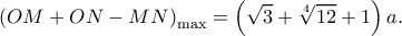 \displaystyle{{\left( {OM + ON - MN} \right)_{\max }} = \left( {\sqrt 3  + \root 4 \of {12}  + 1} \right)a.}