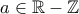 a \in \mathbb{R}-\mathbb{Z}