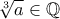 \displaystyle{\sqrt[3]{a} \in \mathbb{Q}