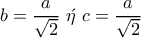 b=\dfrac{a}{\sqrt{2}}\,\,\acute{\eta}\,\, c=\dfrac{a}{\sqrt{2}}