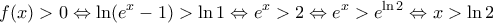 \displaystyle{f(x) > 0 \Leftrightarrow \ln ({e^x} - 1) > \ln 1 \Leftrightarrow {e^x} > 2 \Leftrightarrow {e^x} > {e^{\ln 2}} \Leftrightarrow x > \ln 2}