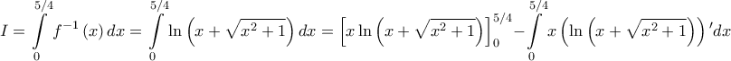 \displaystyle I=\int\limits_{0}^{ 5/4}f^{-1}\left ( x \right )dx=\int\limits_{0}^{5/4}\ln\left ( x+\sqrt{x^{2}+1} \right )dx=\left [ x\ln\left ( x+\sqrt{x^{2}+1} \right ) \right ]_{0}^{5/4}-\int\limits_{0}^{5/4}x\left ( \ln \left ( x+\sqrt{x^{2}+1} \right ) \right ){'}dx