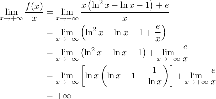 \displaystyle{ \begin{aligned} 
\lim_{x\rightarrow +\infty} \frac{f(x)}{x}  &= \lim_{x\rightarrow +\infty} \frac{x \left ( \ln^2 x - \ln x -1 \right )+e}{x}\\  
 &=\lim_{x\rightarrow +\infty} \left ( \ln^2 x - \ln x - 1 + \frac{e}{x} \right )  \\  
 &= \lim_{x\rightarrow +\infty} \left ( \ln^2 x - \ln x - 1 \right ) + \lim_{x\rightarrow +\infty} \frac{e}{x}\\  
 &= \lim_{x\rightarrow +\infty} \left [ \ln x \left ( \ln x - 1 - \frac{1}{\ln x} \right ) \right ] + \lim_{x\rightarrow +\infty} \frac{e}{x} \\  
 &= +\infty  
\end{aligned}}