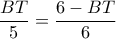  \dfrac{BT}{5} = \dfrac{6-BT}{6} 