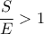 \displaystyle{\frac{S}{E} > 1}
