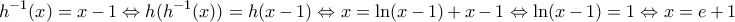 \displaystyle {{h}^{-1}}(x)=x-1\Leftrightarrow h({{h}^{-1}}(x))=h(x-1)\Leftrightarrow x=\ln (x-1)+x-1\Leftrightarrow \ln (x-1)=1\Leftrightarrow x=e+1 \displaystyle {{h}^{-1}}(x)=x-1\Leftrightarrow h({{h}^{-1}}(x))=h(x-1)\Leftrightarrow x=\ln (x-1)+x-1\Leftrightarrow \ln (x-1)=1\Leftrightarrow x=e+1