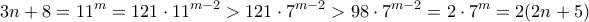 \displaystyle 3n+8 = 11^m = 121 \cdot 11^{m-2} > 121 \cdot 7^{m-2} > 98 \cdot 7^{m-2} = 2 \cdot 7^m = 2(2n+5) \displaystyle 3n+8 = 11^m = 121 \cdot 11^{m-2} > 121 \cdot 7^{m-2} > 98 \cdot 7^{m-2} = 2 \cdot 7^m = 2(2n+5)